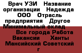 Врач УЗИ › Название организации ­ Надежда, ООО › Отрасль предприятия ­ Другое › Минимальный оклад ­ 70 000 - Все города Работа » Вакансии   . Ханты-Мансийский,Советский г.